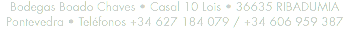 Bodegas Boado Chaves • Casal 10 Lois • 36635 RIBADUMIA Pontevedra • Teléfonos +34 627 184 079 / +34 606 959 387